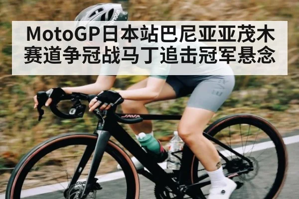 MotoGP日本站巴尼亚亚茂木赛道争冠战马丁追击冠军悬念