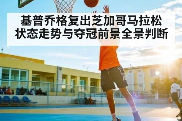 基普乔格复出芝加哥马拉松 状态走势与夺冠前景全景判断